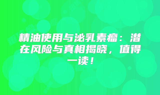 精油使用与泌乳素瘤：潜在风险与真相揭晓，值得一读！