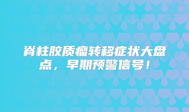 脊柱胶质瘤转移症状大盘点，早期预警信号！