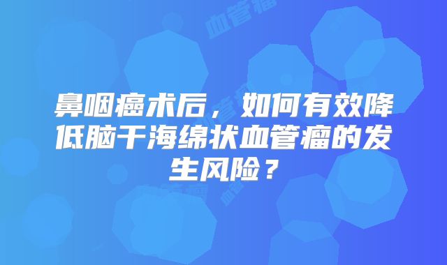 鼻咽癌术后，如何有效降低脑干海绵状血管瘤的发生风险？