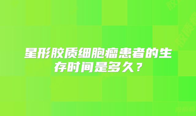 星形胶质细胞瘤患者的生存时间是多久？