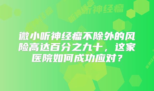 微小听神经瘤不除外的风险高达百分之九十，这家医院如何成功应对？