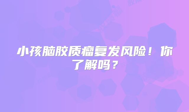 小孩脑胶质瘤复发风险！你了解吗？