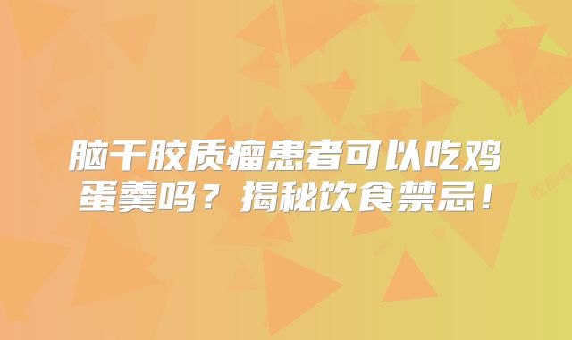 脑干胶质瘤患者可以吃鸡蛋羹吗？揭秘饮食禁忌！