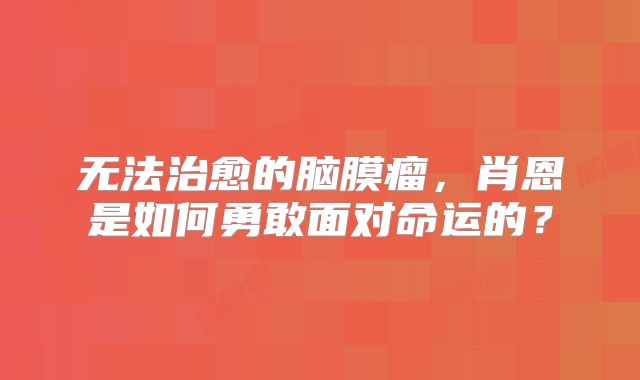 无法治愈的脑膜瘤，肖恩是如何勇敢面对命运的？