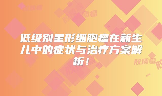 低级别星形细胞瘤在新生儿中的症状与治疗方案解析！