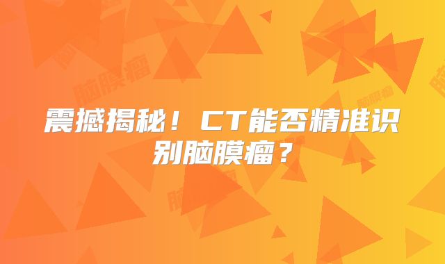 震撼揭秘！CT能否精准识别脑膜瘤？