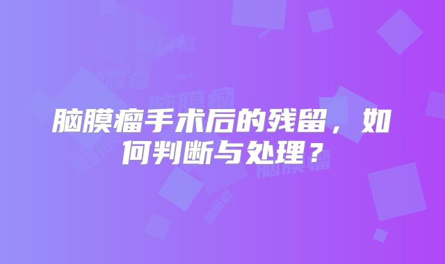 脑膜瘤手术后的残留，如何判断与处理？