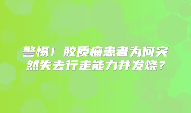 警惕！胶质瘤患者为何突然失去行走能力并发烧？