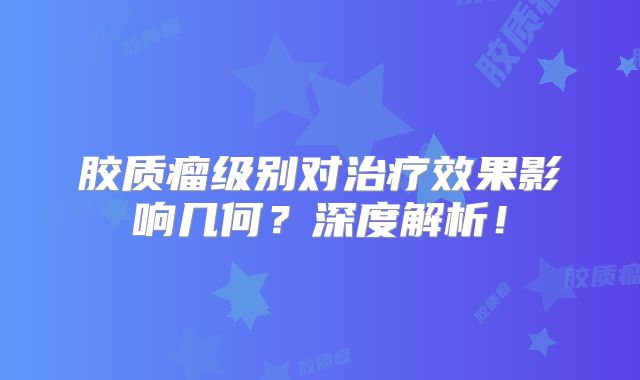胶质瘤级别对治疗效果影响几何？深度解析！