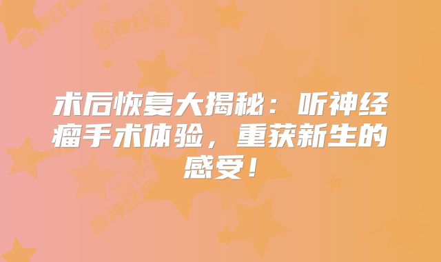 术后恢复大揭秘：听神经瘤手术体验，重获新生的感受！