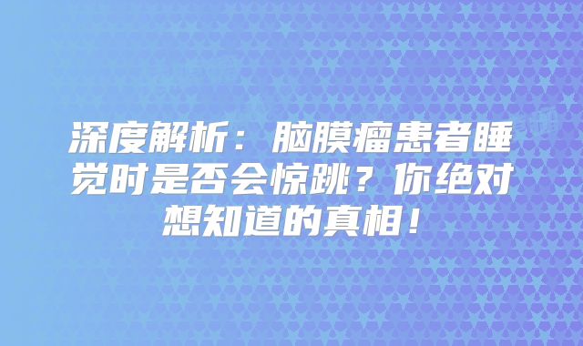 深度解析：脑膜瘤患者睡觉时是否会惊跳？你绝对想知道的真相！