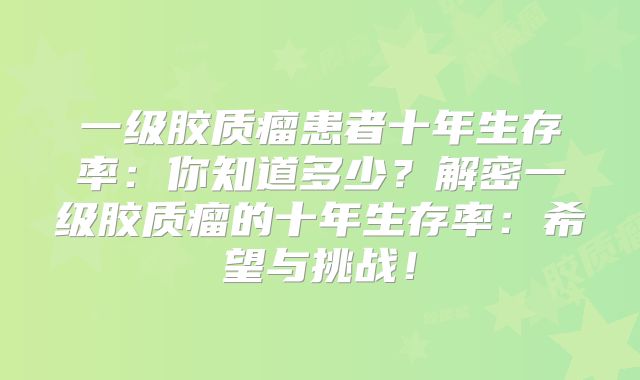 一级胶质瘤患者十年生存率：你知道多少？解密一级胶质瘤的十年生存率：希望与挑战！