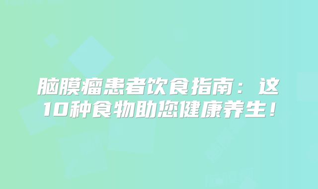 脑膜瘤患者饮食指南：这10种食物助您健康养生！