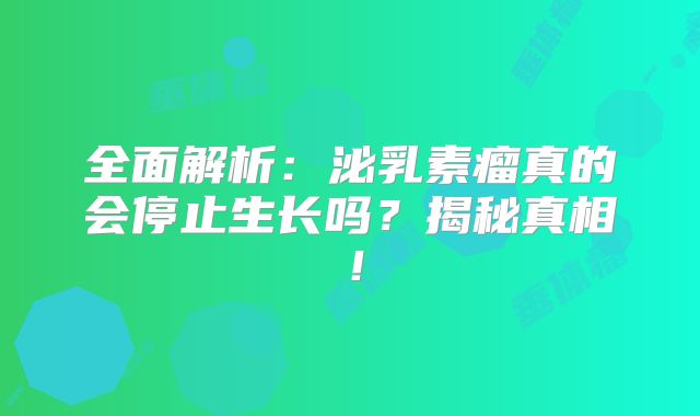 全面解析：泌乳素瘤真的会停止生长吗？揭秘真相！