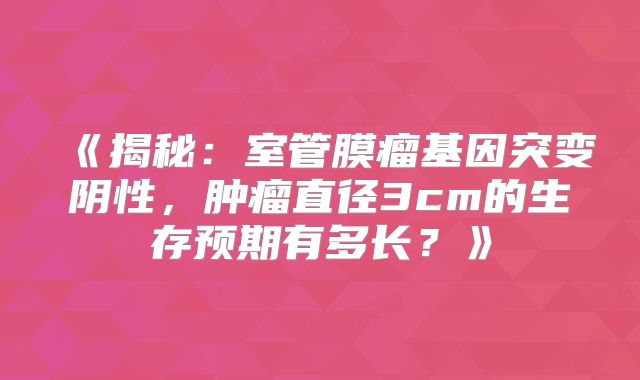 《揭秘：室管膜瘤基因突变阴性，肿瘤直径3cm的生存预期有多长？》