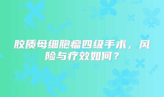 胶质母细胞瘤四级手术，风险与疗效如何？