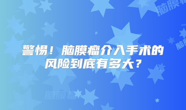 警惕！脑膜瘤介入手术的风险到底有多大？