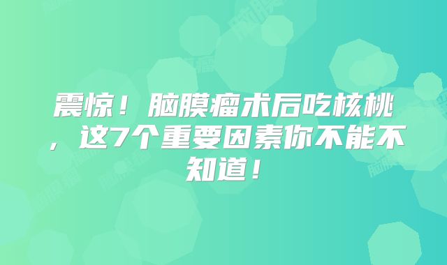 震惊！脑膜瘤术后吃核桃，这7个重要因素你不能不知道！