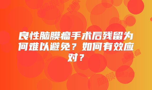 良性脑膜瘤手术后残留为何难以避免？如何有效应对？