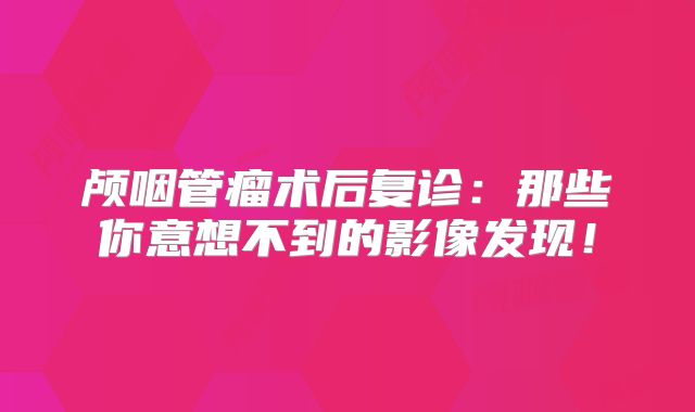 颅咽管瘤术后复诊：那些你意想不到的影像发现！
