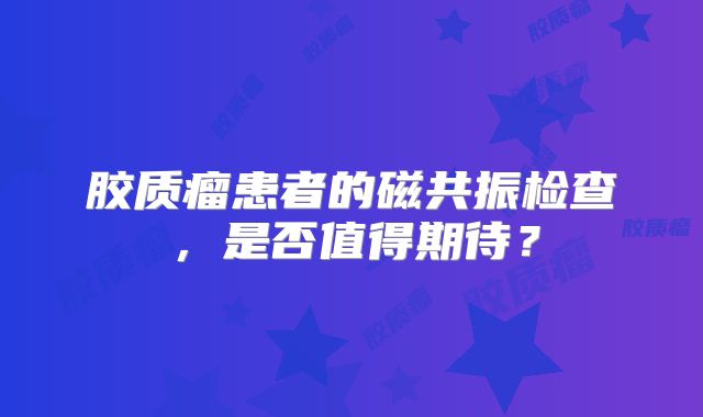 胶质瘤患者的磁共振检查，是否值得期待？