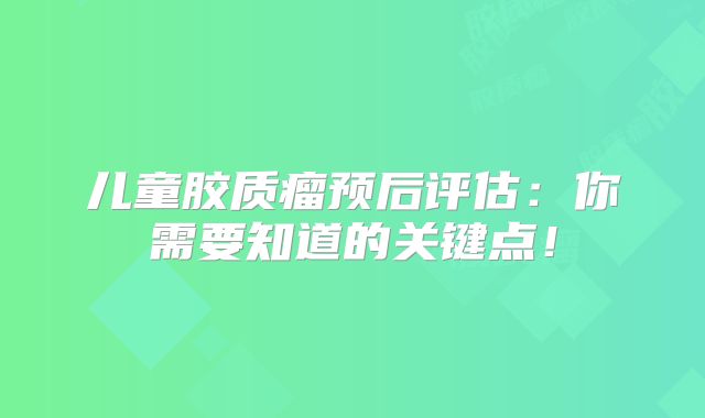 儿童胶质瘤预后评估：你需要知道的关键点！