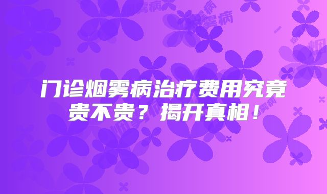 门诊烟雾病治疗费用究竟贵不贵？揭开真相！