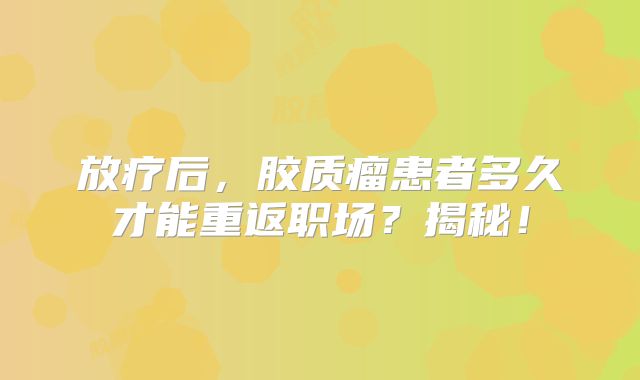 放疗后，胶质瘤患者多久才能重返职场？揭秘！