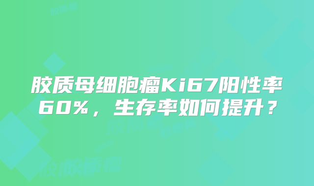 胶质母细胞瘤Ki67阳性率60%，生存率如何提升？