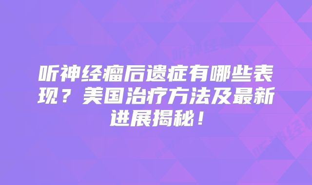 听神经瘤后遗症有哪些表现？美国治疗方法及最新进展揭秘！