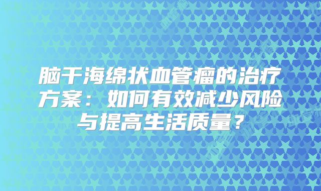 脑干海绵状血管瘤的治疗方案：如何有效减少风险与提高生活质量？
