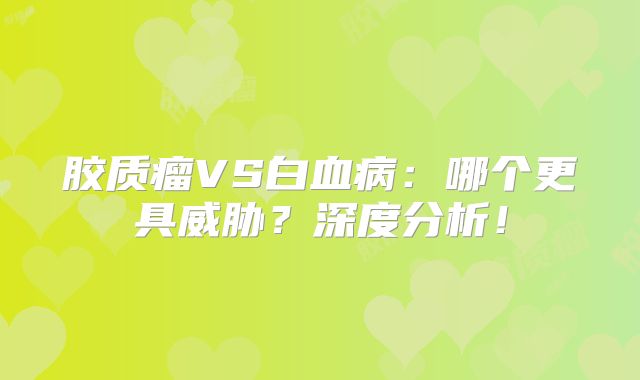 胶质瘤VS白血病：哪个更具威胁？深度分析！