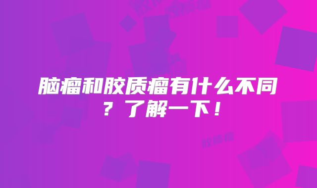 脑瘤和胶质瘤有什么不同？了解一下！