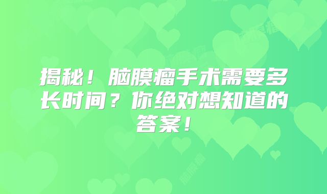 揭秘！脑膜瘤手术需要多长时间？你绝对想知道的答案！