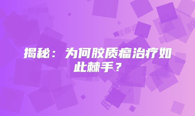 揭秘：为何胶质瘤治疗如此棘手？