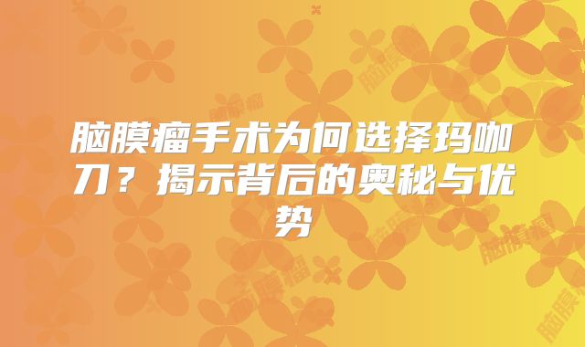 脑膜瘤手术为何选择玛咖刀？揭示背后的奥秘与优势