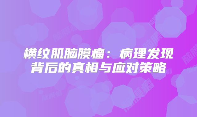 横纹肌脑膜瘤：病理发现背后的真相与应对策略