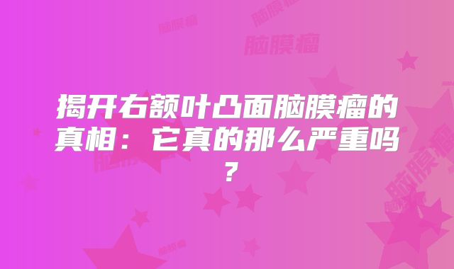 揭开右额叶凸面脑膜瘤的真相：它真的那么严重吗？