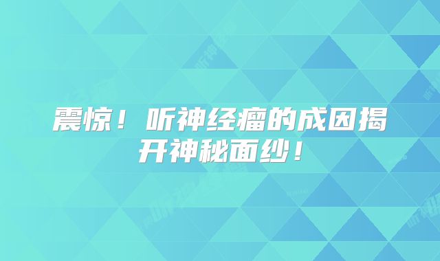 震惊！听神经瘤的成因揭开神秘面纱！
