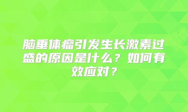脑垂体瘤引发生长激素过盛的原因是什么？如何有效应对？