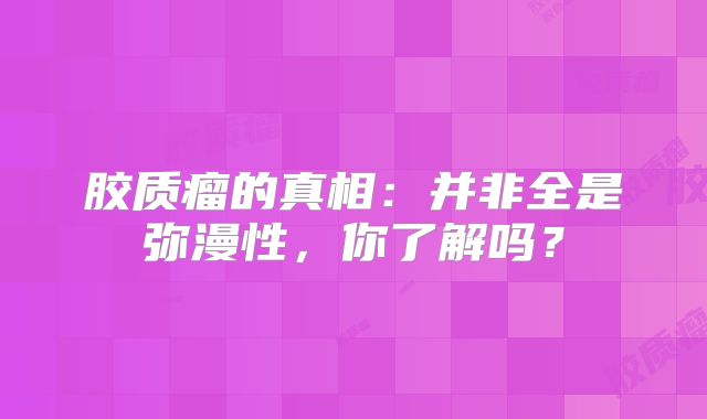 胶质瘤的真相：并非全是弥漫性，你了解吗？