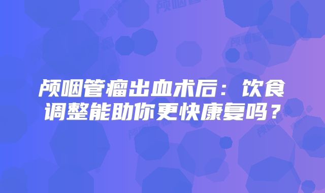 颅咽管瘤出血术后：饮食调整能助你更快康复吗？