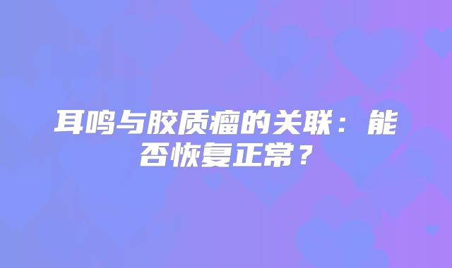 耳鸣与胶质瘤的关联：能否恢复正常？