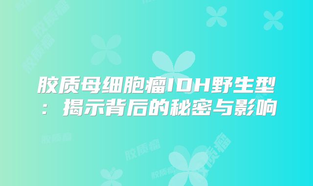 胶质母细胞瘤IDH野生型：揭示背后的秘密与影响