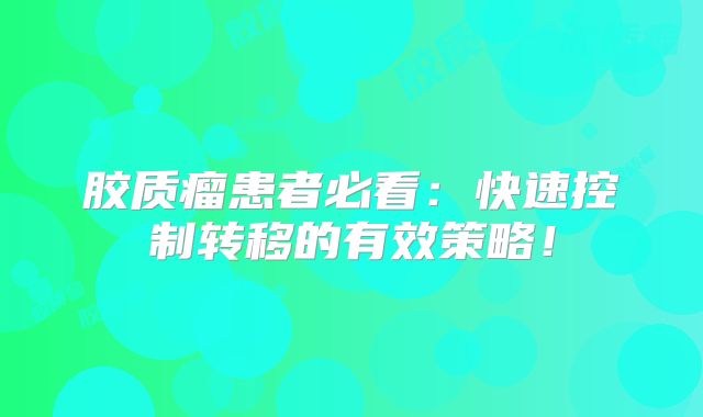 胶质瘤患者必看：快速控制转移的有效策略！