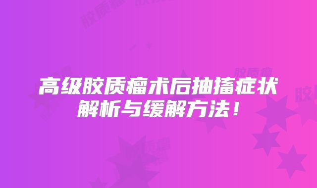 高级胶质瘤术后抽搐症状解析与缓解方法！
