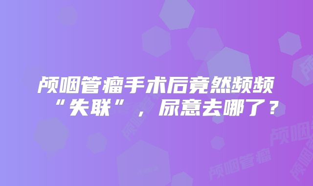 颅咽管瘤手术后竟然频频“失联”，尿意去哪了？