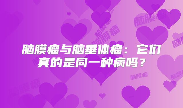 脑膜瘤与脑垂体瘤：它们真的是同一种病吗？