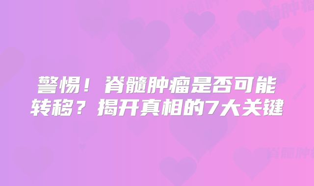 警惕！脊髓肿瘤是否可能转移？揭开真相的7大关键