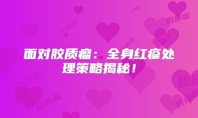 面对胶质瘤：全身红疹处理策略揭秘！